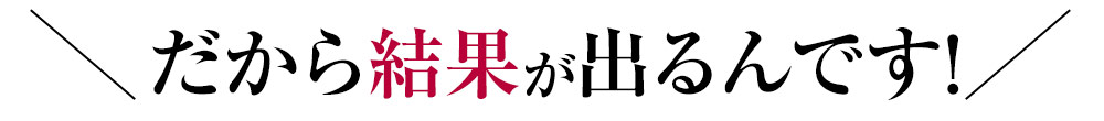 だから結果が出るんです！